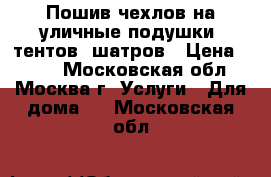 Пошив чехлов на уличные подушки, тентов, шатров › Цена ­ 948 - Московская обл., Москва г. Услуги » Для дома   . Московская обл.